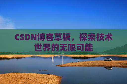 CSDN博客草稿,探索技术世界的无限可能 CSDN博客草稿,探索技术世界的无限可能