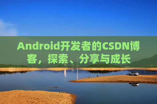 Android开发者的CSDN博客，探索、分享与成长